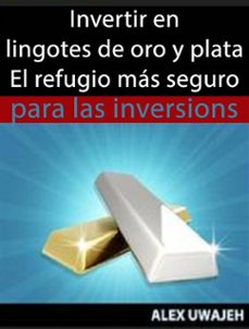 invertir en lingotes de oro y plata - el refugio mas seguro para las inversiones (ebook)-alex uwajeh-9781507181201