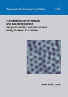 nanofabrication of metallic and superconducting tungsten-carbon nanostructures using focused ion beams-pablo orus calvet-9788413403601
