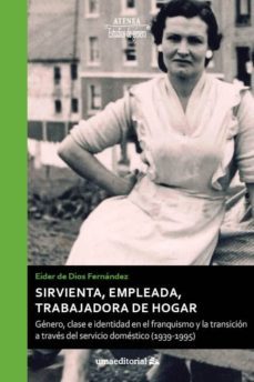 sirvienta, empleada y trabajadora de hogar: genero, clase e identidad en el franquismo y la transcición a traves del servicio domestico (1939-1995)-eider de dios fernandez-9788417449001