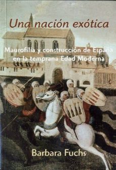 una nacion exotica: maurofilia y construccion de españa en la tem prana edad moderna-barbara fuchs-9788496813601