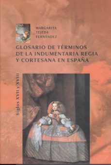glosario de terminos de la indumentaria regia y cortesana en espa ña, siglos xvii y xviii-margarita tejeda fernandez-9788497471701