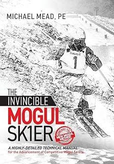 the invincible mogul skier: a highly-detailed technical manual for the advancement of competitive mogul skiers (complete full)-michael l mead-9781732835511