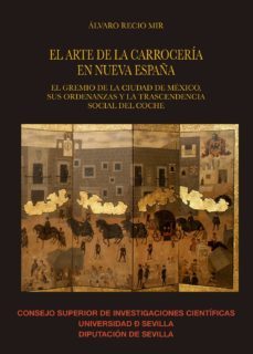 el arte de la carroceria en nueva españa : el gremio de la ciudad de mexico, sus ordenanzas y la trascendencia social del coche-alvaro recio mir-9788400103811