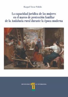 la capacidad juridica de las mujeres en el marco de proteccion familiar de la andalucia rural durante la epoca moderna-raquel tovar pulido-9788491270911