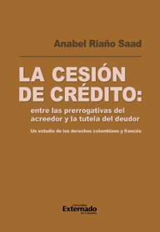 la cesion de credito: entre las prerrogativas del acreedor y la tutela del deudor (ebook)-anabel riaño saad-9789585061811