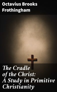 the cradle of the christ: a study in primitive christianity (ebook)-octavius brooks frothingham-4064066141721