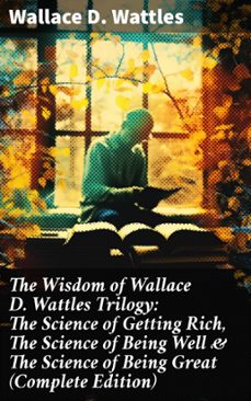 the wisdom of wallace d. wattles trilogy: the science of getting rich, the science of being well &amp; the science of being great (complete edition) (ebook)-wallace d. wattles-8596547804321