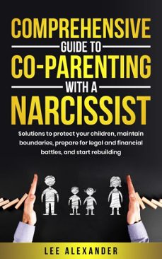comprehensive guide to co-parenting with a narcissist: solutions to protect your children, maintain boundaries, prepare for legal and financial battles, and start rebuilding (ebook)-lee alexander-9781069148421