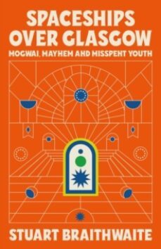spaceships over glasgow : mogwai, mayhem and misspent youth-9781474624121