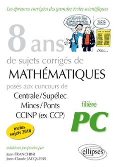 8 ans de sujets corriges de mathematiques poses aux concours centrale/supelec, mines/ponts et ccinp (ex ccp) - filière pc - sujets 2018 inclus (ebook)-9782340052321