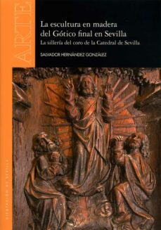 la escultura en madera del gótico final en sevilla: la silleria del coro de la catedral de sevilla-salvador hernandez gonzalez-9788477983521