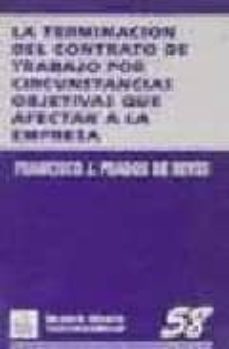 la terminacion del contrato de trabajo por circunstancias objetiv as que afectan a la empresa: (causas economicas, tecnicas, organizativas y de produccion)-francisco javier prados de reyes-9788480025621