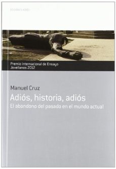 adios, historia, adios: el abandono del pasado en el mundo actual (premio internacional de ensayo jovellanos 2012)-manuel cruz-9788484596721