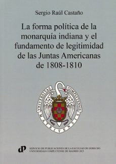 forma politica de la monarquia indiana y el fundamento de le de l as juntas americanas de 1808-1810-sergio raul castaño-9788484812821