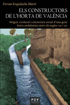 els constructors de lhorta de valencia: origen, evolucio i estructura social d'una gran horta andalusina entre els segle    viii i xiii-ferran esquilache marti-9788491343721