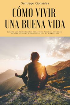 como vivir una buena vida: elimine los pensamientos negativos, alivie la ansiedad, mejore sus habilidades sociales y su autoestima (ebook)-santiago gonzalez-9798201357221