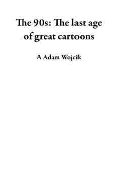the 90s: the last age of great cartoons (ebook)-a adam wojcik-9798233222221
