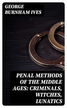 penal methods of the middle ages: criminals, witches, lunatics (ebook)-george ives burnham-8596547013631