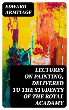 lectures on painting, delivered to the students of the royal acadamy (ebook)-edward armitage-8596547369431