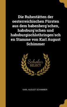 die ruhestatten der oesterreichischen fursten aus dem babenbergschen, habsburgschen und habsburgischlothringenschen stamme von karl august schimmer-9780274063031