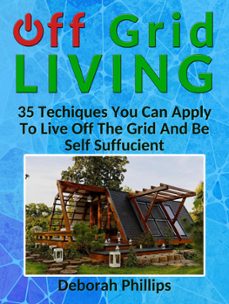 off grid living: 35 techniques you can apply to live off the grid and be self sufficient (ebook)-deborah phillips-9781393684831