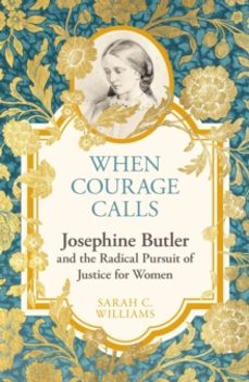 when courage calls: josephine butler and the radical pursuit of j ustice for women-sarah c. williams-9781399803731