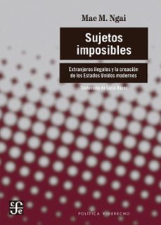 sujetos imposibles. extranjeros ilegales y la creacion de los estados unidos modernos-ngai mae-9786071678331