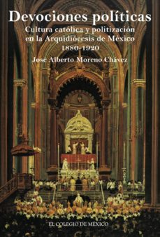 devociones politicas. cultura catolica y politizacion en la arquidiocesis de mexico, 1880-1920 (ebook)-jose alberto moreno chavez-9786074625431