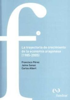 la trayectoria de crecimiento de la economia aragonesa (1985-2005-francisco perez-9788461201631