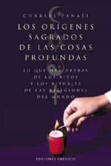 los origenes sagrados de las cosas profundas: lo que hay detras d e los ritos y los rituales de las religiones del mundo-charles panati-9788477208631