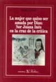 la mujer que quiso ser amada por dios: sor juana ines en la cruz de la critica-9788490744031