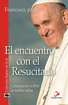 el encuentro con el resucitado: catequesis sobre la santa misa-jorge bergoglio papa francisco-9788497154031