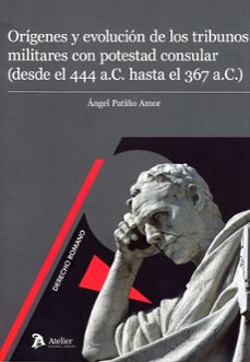 orígenes y evolución de los tribunos militares con potestad consu lar (desde el 444 a.c. hasta el 367 a.c.)-angel patiño amor-9791388250231