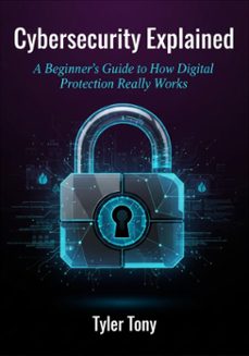 cybersecurity explained: a beginner's guide to how digital protection really works (ebook)-tyler tony-9798232275631