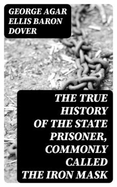 the true history of the state prisoner, commonly called the iron mask (ebook)-george agar ellis, baron dover-8596547308041