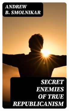 secret enemies of true republicanism (ebook)-andrew b. smolnikar-8596547364641