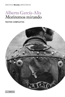 moriremos mirando: textos completos-alberto garcia alix-9788417769741