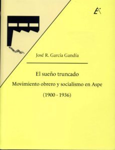 el sueño truncado: movimiento obrero y socialismo en aspe (1900 - 1936)-jose ramon garcia gandia-9788477846741
