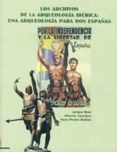 los archivos de la arqueologia iberica: una arqueologia para dos españas-arturo ruiz rodriguez-alberto sanchez-juan pedro bellon-9788484392941