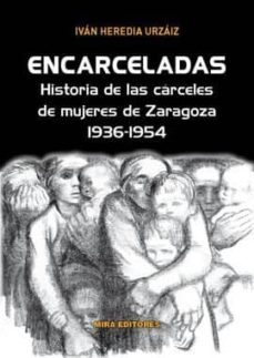encarceladas: historias de las carceles de mujeres de zaragoza, 1936-1954-ivan heredia urzaiz-9788484655541