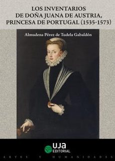 los inventarios de doña juana de austria, princesa de portugal (1535-1573)-almudena perez de tudela gabaldon-9788491590941