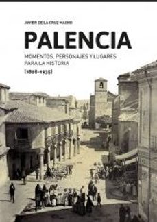 palencia: momentos, personajes y lugares para la historia (1808-1 935)-javier de la cruz macho-9788494330841