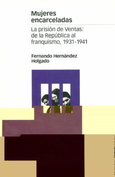 mujeres encarceladas: la prision de ventas. de la republica al fr anquismo 1931-1941-fernando hernandez holgado-9788495379641