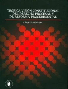 teórica visión constitucional del derecho procesal y de reforma procedimental. críticas a la ley 1395 de 2010 y al proyecto reformatorio de la constitución política en asuntos relacionados con la justicia (ebook)-alfonso guarin ariza-9789587383041