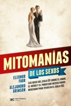mitomanias de los sexos: las ideas del siglo xx sobre el amor, el deseo y el poder que necesitamos desechar para vivir en el siglo xxi (ebook)-alejandro grimson-eleonor faur-9789876297141