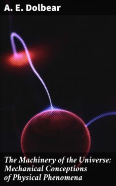 the machinery of the universe: mechanical conceptions of physical phenomena (ebook)-a. e. dolbear-4057664653451