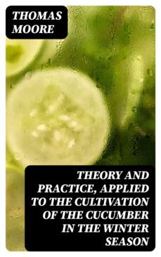 theory and practice, applied to the cultivation of the cucumber in the winter season (ebook)-thomas moore-8596547364351