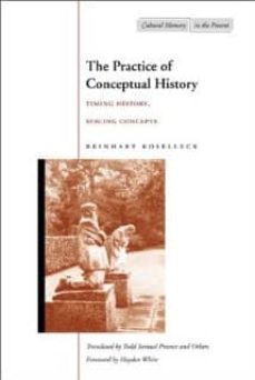 the practice of conceptual history: timing history, spacing conce pts-reinhart koselleck-9780804743051