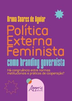 politica externa feminista como branding governista: ha congruencia entre normas institucionais e praticas de cooperaço? (ebook)-bruna soares de aguiar-9786525072951