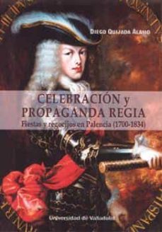 celebracion y propaganda regia. fiestas y regocijos en palencia ( 1700-1834)-diego quijada alamo-9788413201351